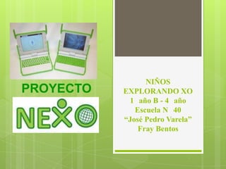 NIÑOS
EXPLORANDO XO
1 año B - 4 año
Escuela N 40
“José Pedro Varela”
Fray Bentos
PROYECTO
 