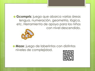  Gcompris: juego que abarca varias áreas
lengua, numeración, geometría, lógica,
etc. Herramienta de apoyo para los niños
...