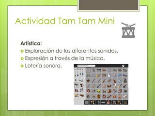 Actividad Tam Tam Mini
Artística:
 Exploración de los diferentes sonidos.
 Expresión a través de la música.
 Lotería so...