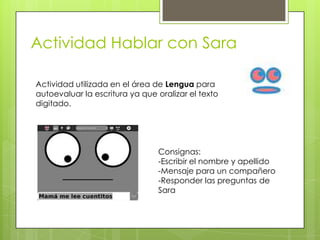 Actividad utilizada en el área de Lengua para
autoevaluar la escritura ya que oralizar el texto
digitado.
Consignas:
-Escr...