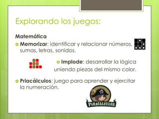 Explorando los juegos:
Matemática
 Memorizar: identificar y relacionar números,
sumas, letras, sonidos.
 Implode: desarr...