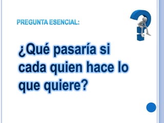 PREGUNTA ESENCIAL:¿Qué pasaría si cada quien hace lo que quiere?