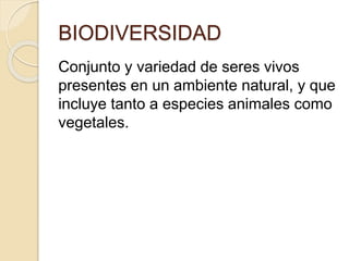 BIODIVERSIDAD
Conjunto y variedad de seres vivos
presentes en un ambiente natural, y que
incluye tanto a especies animales como
vegetales.
 