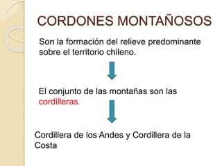 CORDONES MONTAÑOSOS
Son la formación del relieve predominante
sobre el territorio chileno.
El conjunto de las montañas son las
cordilleras.
Cordillera de los Andes y Cordillera de la
Costa
 
