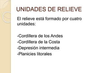 UNIDADES DE RELIEVE
El relieve está formado por cuatro
unidades:
-Cordillera de los Andes
-Cordillera de la Costa
-Depresión intermedia
-Planicies litorales
 