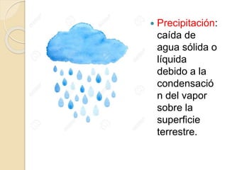  Precipitación:
caída de
agua sólida o
líquida
debido a la
condensació
n del vapor
sobre la
superficie
terrestre.
 