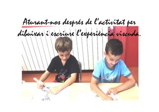 Aturant-nos després de l’activitat per
dibuixar i escriure l’experiència viscuda.
 
