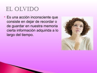 Es una acción inconsciente que
consiste en dejar de recordar o
de guardar en nuestra memoria
cierta información adquirida a lo
largo del tiempo.
 