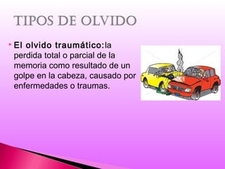 El olvido traumático:la
perdida total o parcial de la
memoria como resultado de un
golpe en la cabeza, causado por
enfermedades o traumas.
 