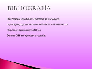 bibLioGraFÍa
Ruiz Vargas, José María: Psicología de la memoria.
http://digibug.ugr.es/bitstream/10481/20251/1/20426598.pdf
http://es.wikipedia.org/wiki/Olvido
Dominic O’Brien: Aprender a recordar.
 