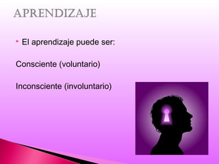  El aprendizaje puede ser:
Consciente (voluntario)
Inconsciente (involuntario)
 