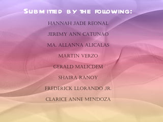 Submitted by the following: Hannah Jade Reonal Jeremy Ann Catunao Ma. Allanna Alicalas Martin Verzo Gerald Malicdem Shaira Ranoy Frederick Llorando Jr. Clarice Anne Mendoza 