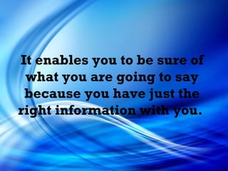 It enables you to be sure of what you are going to say because you have just the right information with you.  