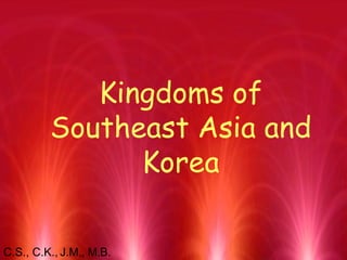 Kingdoms of Southeast Asia and Korea C.S., C.K., J.M., M.B. 