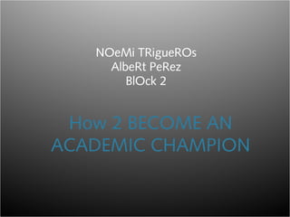 How 2 BECOME AN
ACADEMIC CHAMPION
NOeMi TRigueROs
AlbeRt PeRez
BlOck 2
 