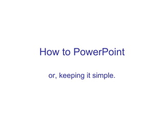 How to PowerPoint or, keeping it simple. 