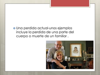  Una perdida actual-unos ejemplos
 incluye la perdida de una parte del
 cuerpo o muerte de un familiar .
 