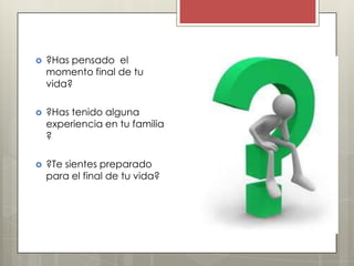    ?Has pensado el
    ?Preguntas?
    momento final de tu
    vida?

   ?Has tenido alguna
    experiencia en tu familia
    ?

   ?Te sientes preparado
    para el final de tu vida?
 