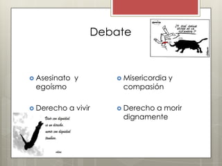 Debate



 Asesinato   y        Misericordia   y
 egoísmo               compasión

 Derecho   a vivir    Derecho
                              a morir
                       dignamente
 
