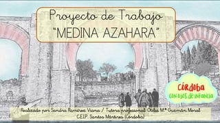 Realizado por Sandra Ramírez Viana / Tutora profesional: Otilia M.ª Guzmán Moral
C.E.I.P. Santos Mártires (Córdoba)
Proyecto de Trabajo
“MEDINA AZAHARA”
 