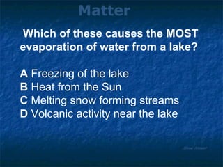 Matter Show Answer Which of these causes the MOST  evaporation of water from a lake? A  Freezing of the lake B  Heat from the Sun C  Melting snow forming streams D  Volcanic activity near the lake 