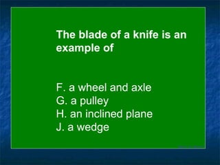 Back to Board The blade of a knife is an  example of F. a wheel and axle G. a pulley H. an inclined plane J. a wedge 
