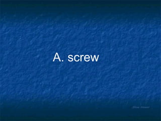 Show Answer A. screw 