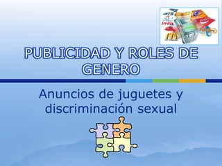 PUBLICIDAD Y ROLES DE
       GENERO
 Anuncios de juguetes y
  discriminación sexual
 