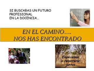 EN EL CAMINO….EN EL CAMINO….
NOS HAS ENCONTRADONOS HAS ENCONTRADO
SI BUSCABAS UN FUTURO
PROFESIONAL
EN LA DOCENCIA…
Empecemos
a recorrerlo
juntos
 