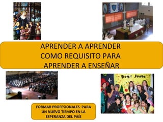 APRENDER A APRENDER
COMO REQUISITO PARA
APRENDER A ENSEÑAR
FORMAR PROFESIONALES PARA
UN NUEVO TIEMPO EN LA
ESPERANZA DEL PAÍS
 