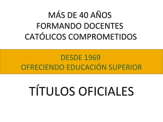 MÁS DE 40 AÑOS
FORMANDO DOCENTES
CATÓLICOS COMPROMETIDOS
TÍTULOS OFICIALES
DESDE 1969
OFRECIENDO EDUCACIÓN SUPERIOR
 