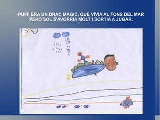 PUFF ERA UN DRAC MÀGIC, QUE VIVIA AL FONS DEL MAR PERÒ SOL S'AVORRIA MOLT I SORTIA A JUGAR. 