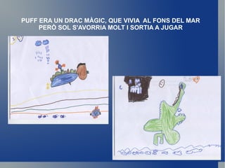 PUFF ERA UN DRAC MÀGIC, QUE VIVIA  AL FONS DEL MAR PERÒ SOL S'AVORRIA MOLT I SORTIA A JUGAR 