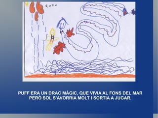 PUFF ERA UN DRAC MÀGIC, QUE VIVIA AL FONS DEL MAR PERÒ SOL S'AVORRIA MOLT I SORTIA A JUGAR. 