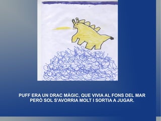 PUFF ERA UN DRAC MÀGIC, QUE VIVIA AL FONS DEL MAR PERÒ SOL S'AVORRIA MOLT I SORTIA A JUGAR. 