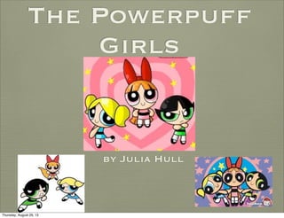 The Powerpuff
Girls
by Julia Hull
Thursday, August 29, 13
 