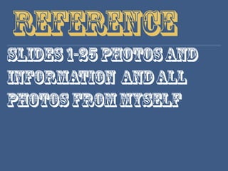 Reference
Slides1-25photosand
information andall
photosfrommyself
 