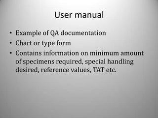 User manual
• Example of QA documentation
• Chart or type form
• Contains information on minimum amount
  of specimens required, special handling
  desired, reference values, TAT etc.
 