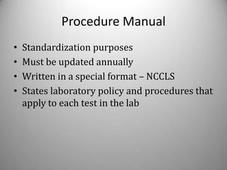 Procedure Manual
•   Standardization purposes
•   Must be updated annually
•   Written in a special format – NCCLS
•   States laboratory policy and procedures that
    apply to each test in the lab
 