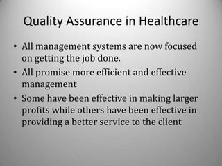 Quality Assurance in Healthcare
• All management systems are now focused
  on getting the job done.
• All promise more efficient and effective
  management
• Some have been effective in making larger
  profits while others have been effective in
  providing a better service to the client
 
