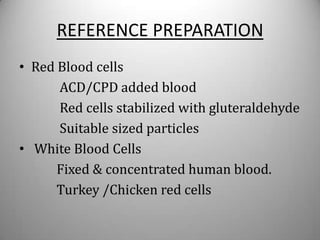 REFERENCE PREPARATION
• Red Blood cells
      ACD/CPD added blood
      Red cells stabilized with gluteraldehyde
      Suitable sized particles
• White Blood Cells
      Fixed & concentrated human blood.
      Turkey /Chicken red cells
 