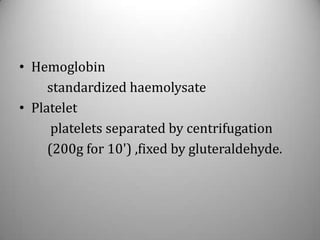 • Hemoglobin
     standardized haemolysate
• Platelet
      platelets separated by centrifugation
     (200g for 10') ,fixed by gluteraldehyde.
 