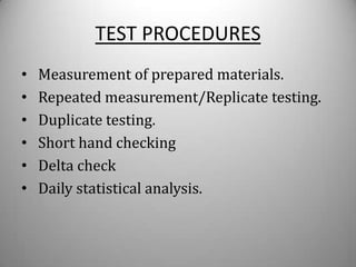 TEST PROCEDURES
•   Measurement of prepared materials.
•   Repeated measurement/Replicate testing.
•   Duplicate testing.
•   Short hand checking
•   Delta check
•   Daily statistical analysis.
 