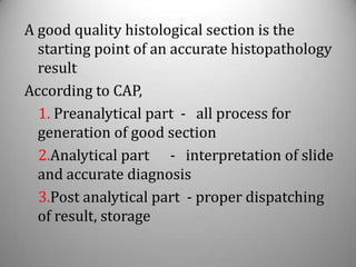 A good quality histological section is the
  starting point of an accurate histopathology
  result
According to CAP,
  1. Preanalytical part - all process for
  generation of good section
  2.Analytical part - interpretation of slide
  and accurate diagnosis
  3.Post analytical part - proper dispatching
  of result, storage
 
