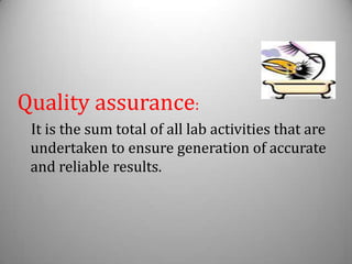 Quality assurance:
 It is the sum total of all lab activities that are
 undertaken to ensure generation of accurate
 and reliable results.
 