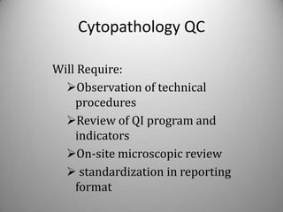 Cytopathology QC

Will Require:
  Observation of technical
    procedures
  Review of QI program and
    indicators
  On-site microscopic review
   standardization in reporting
    format
 