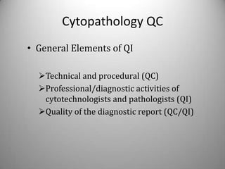 Cytopathology QC
• General Elements of QI

  Technical and procedural (QC)
  Professional/diagnostic activities of
   cytotechnologists and pathologists (QI)
  Quality of the diagnostic report (QC/QI)
 