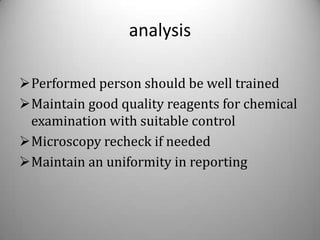 analysis

Performed person should be well trained
Maintain good quality reagents for chemical
 examination with suitable control
Microscopy recheck if needed
Maintain an uniformity in reporting
 