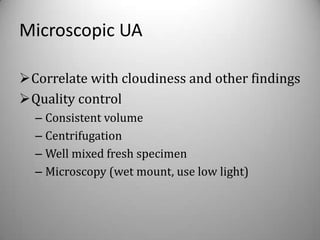 Microscopic UA

Correlate with cloudiness and other findings
Quality control
  – Consistent volume
  – Centrifugation
  – Well mixed fresh specimen
  – Microscopy (wet mount, use low light)
 