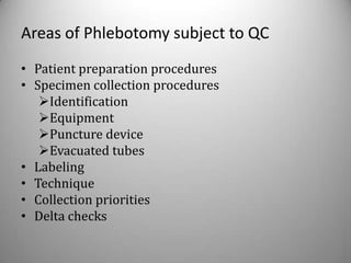 Areas of Phlebotomy subject to QC
• Patient preparation procedures
• Specimen collection procedures
   Identification
   Equipment
   Puncture device
   Evacuated tubes
• Labeling
• Technique
• Collection priorities
• Delta checks
 